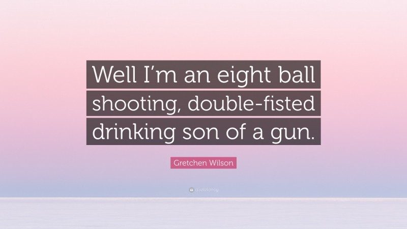 Gretchen Wilson Quote: “Well I’m an eight ball shooting, double-fisted drinking son of a gun.”