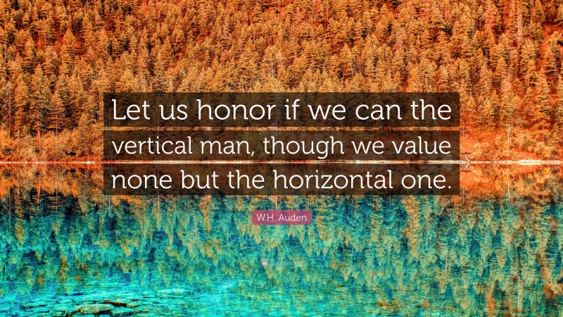 W.H. Auden Quote: “Let us honor if we can the vertical man, though we value none but the horizontal one.”