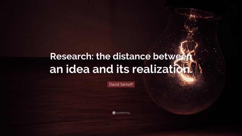 David Sarnoff Quote: “Research: the distance between an idea and its realization.”