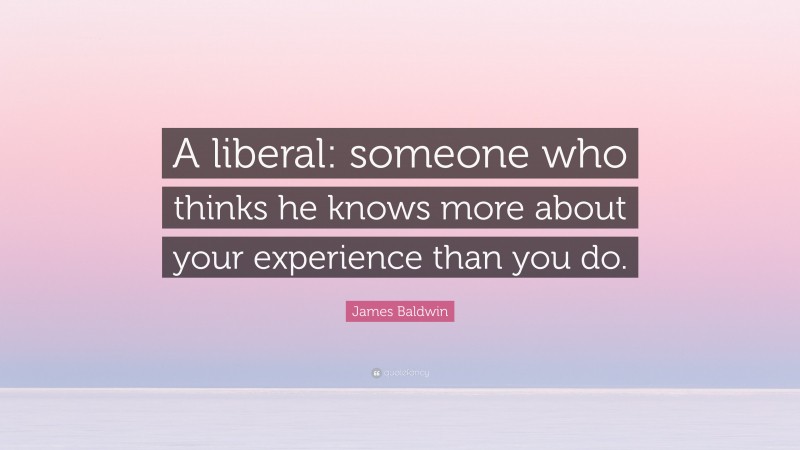 James Baldwin Quote: “A liberal: someone who thinks he knows more about your experience than you do.”
