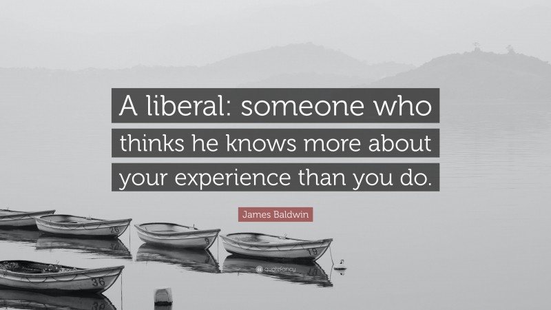James Baldwin Quote: “A liberal: someone who thinks he knows more about your experience than you do.”
