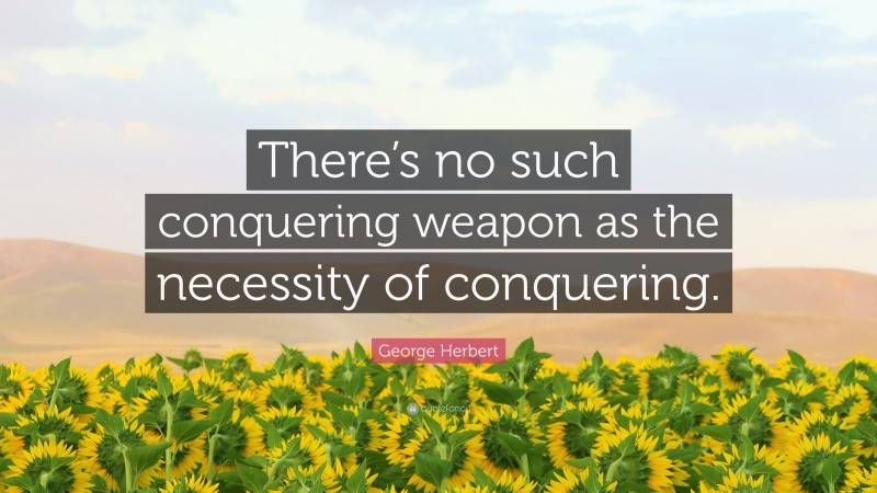 George Herbert Quote: “There’s no such conquering weapon as the necessity of conquering.”