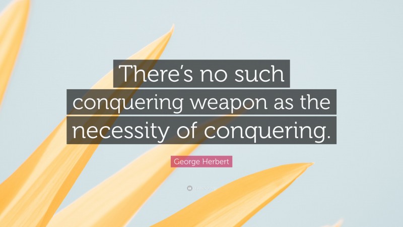 George Herbert Quote: “There’s no such conquering weapon as the necessity of conquering.”