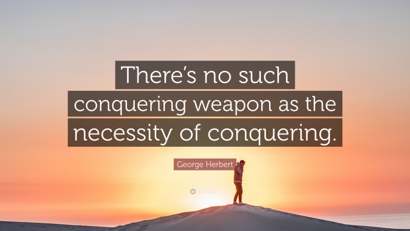 George Herbert Quote: “There’s no such conquering weapon as the necessity of conquering.”