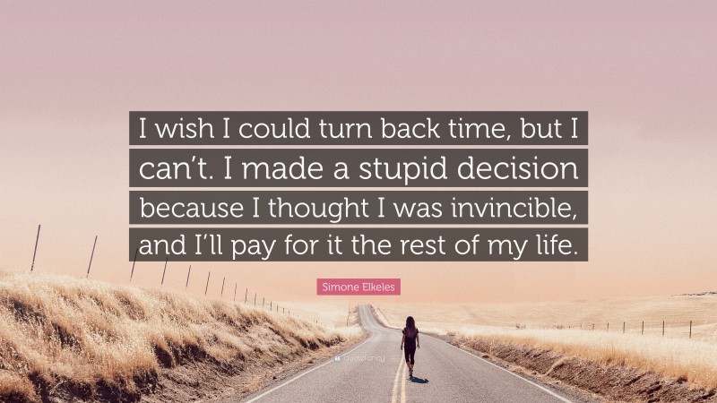 Simone Elkeles Quote: “I wish I could turn back time, but I can’t. I made a stupid decision because I thought I was invincible, and I’ll pay for it the rest of my life.”