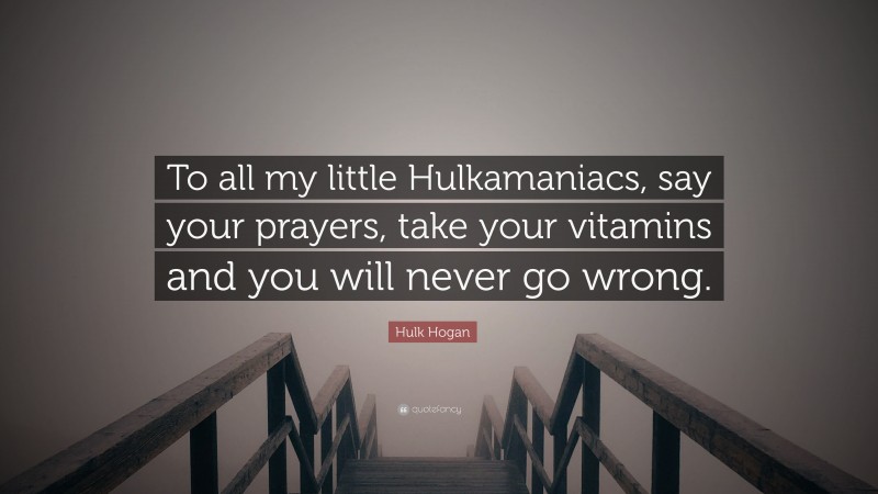 Hulk Hogan Quote: “To all my little Hulkamaniacs, say your prayers, take your vitamins and you will never go wrong.”