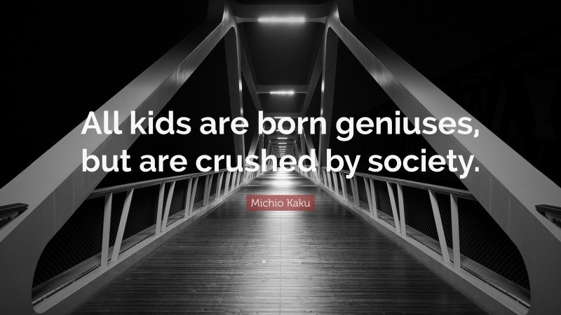 Michio Kaku Quote: “All kids are born geniuses, but are crushed by society.”