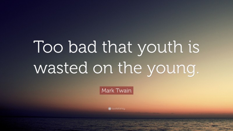 Mark Twain Quote: “Too bad that youth is wasted on the young.”