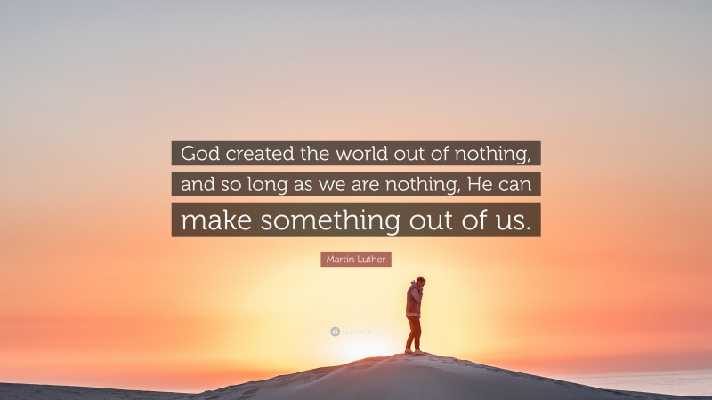 Martin Luther Quote: “God created the world out of nothing, and so long as we are nothing, He can make something out of us.”