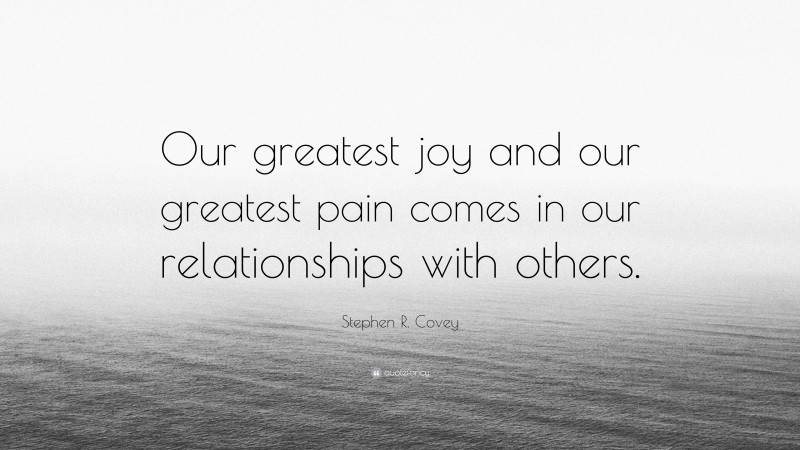 Stephen R. Covey Quote: “Our greatest joy and our greatest pain comes in our relationships with others.”