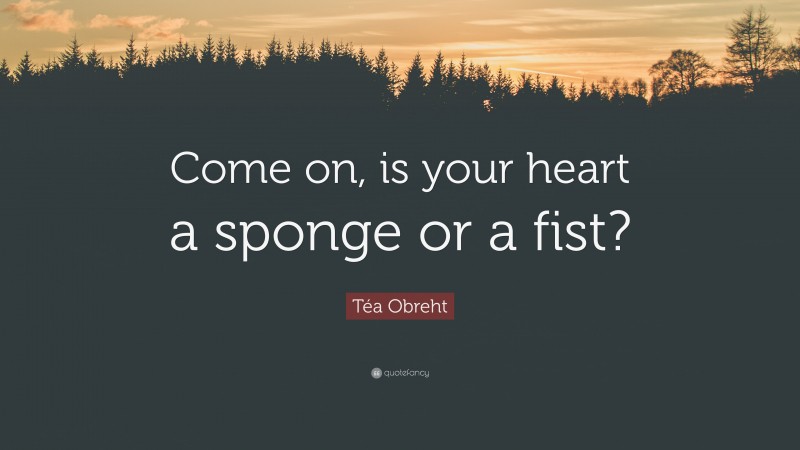 Téa Obreht Quote: “Come on, is your heart a sponge or a fist?”