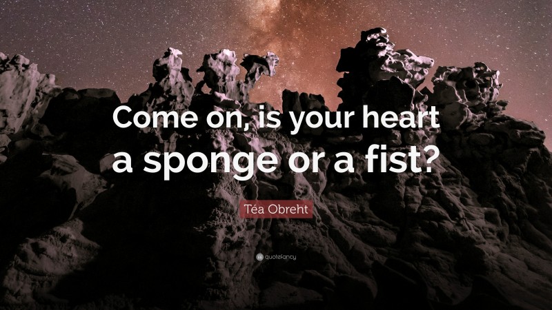 Téa Obreht Quote: “Come on, is your heart a sponge or a fist?”