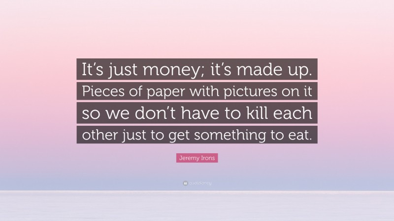 Jeremy Irons Quote: “It’s just money; it’s made up. Pieces of paper with pictures on it so we don’t have to kill each other just to get something to eat.”