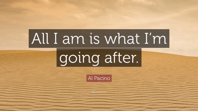Al Pacino Quote: “All I am is what I’m going after.”