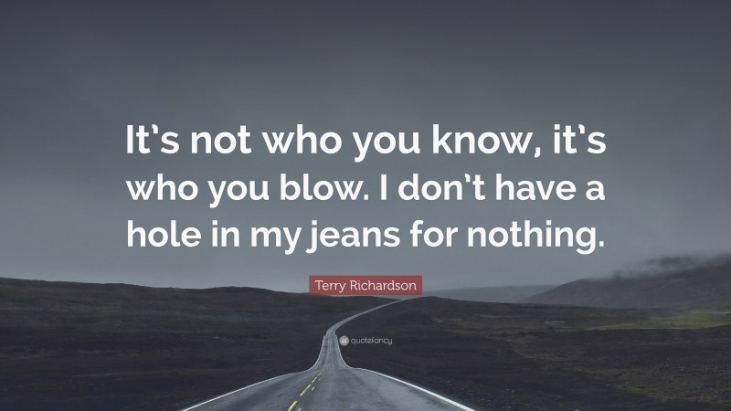 Terry Richardson Quote: “It’s not who you know, it’s who you blow. I don’t have a hole in my jeans for nothing.”