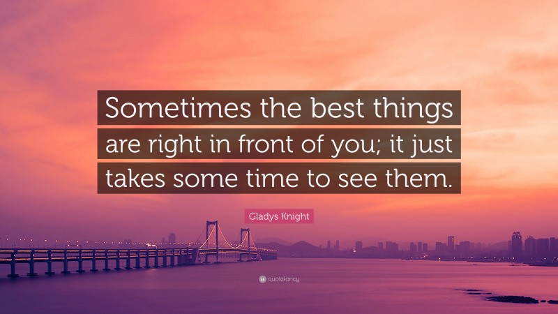 Gladys Knight Quote: “Sometimes the best things are right in front of you; it just takes some time to see them.”