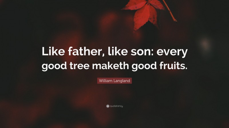 William Langland Quote: “Like father, like son: every good tree maketh good fruits.”