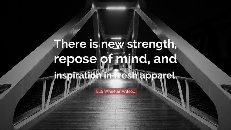 Ella Wheeler Wilcox Quote: “There is new strength, repose of mind, and inspiration in fresh apparel.”