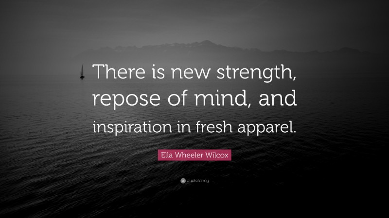 Ella Wheeler Wilcox Quote: “There is new strength, repose of mind, and inspiration in fresh apparel.”