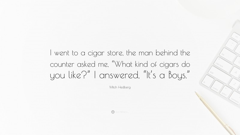 Mitch Hedberg Quote: “I went to a cigar store, the man behind the counter asked me, “What kind of cigars do you like?” I answered, “It’s a Boys.””