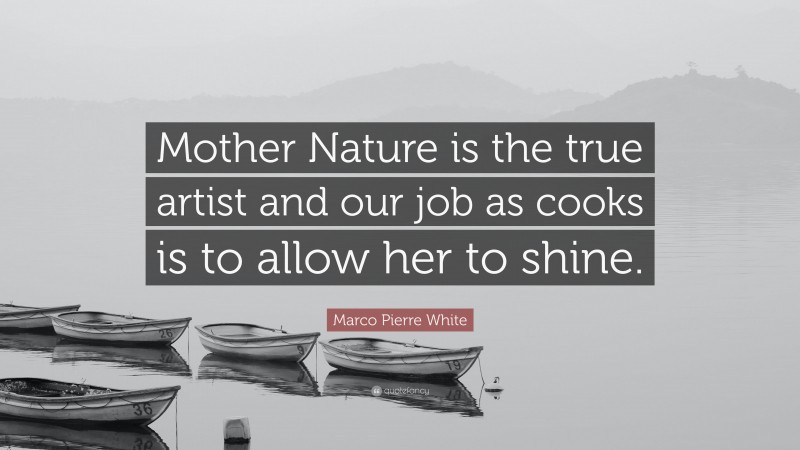 Marco Pierre White Quote: “Mother Nature is the true artist and our job as cooks is to allow her to shine.”