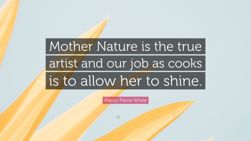 Marco Pierre White Quote: “Mother Nature is the true artist and our job as cooks is to allow her to shine.”