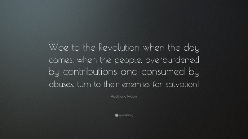 Apolinario Mabini Quote: “Woe to the Revolution when the day comes, when the people, overburdened by contributions and consumed by abuses, turn to their enemies for salvation!”