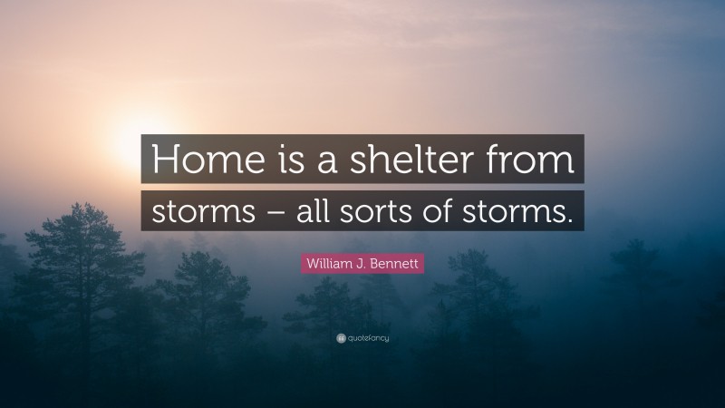 William J. Bennett Quote: “Home is a shelter from storms – all sorts of storms.”