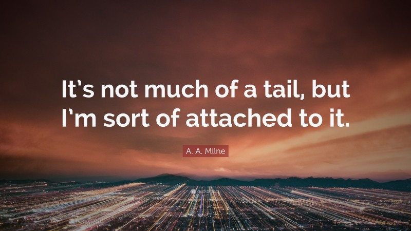 A. A. Milne Quote: “It’s not much of a tail, but I’m sort of attached to it.”