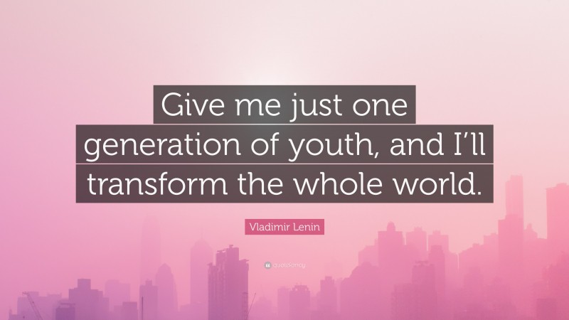 Vladimir Lenin Quote: “Give me just one generation of youth, and I’ll transform the whole world.”