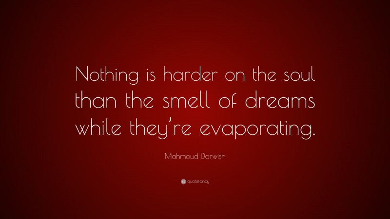 Mahmoud Darwish Quote: “Nothing is harder on the soul than the smell of dreams while they’re evaporating.”