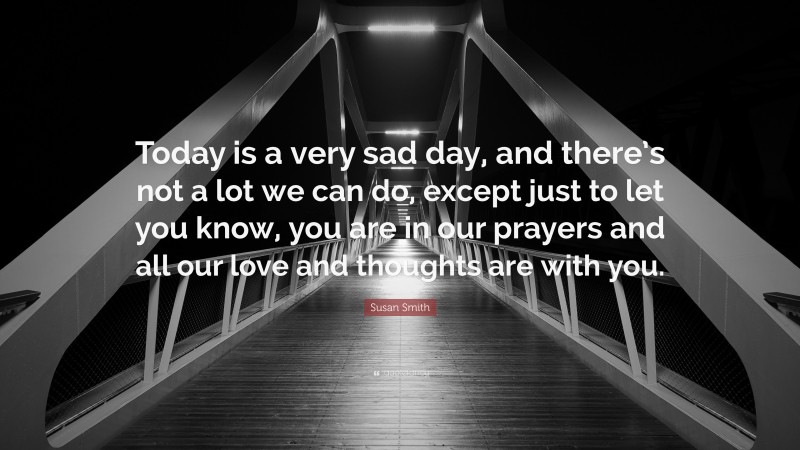 Susan Smith Quote: “Today is a very sad day, and there’s not a lot we can do, except just to let you know, you are in our prayers and all our love and thoughts are with you.”