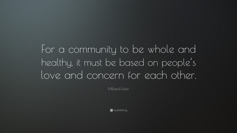 Millard Fuller Quote: “For a community to be whole and healthy, it must be based on people’s love and concern for each other.”