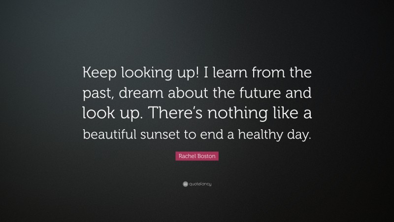 Rachel Boston Quote: “Keep looking up! I learn from the past, dream about the future and look up. There’s nothing like a beautiful sunset to end a healthy day.”