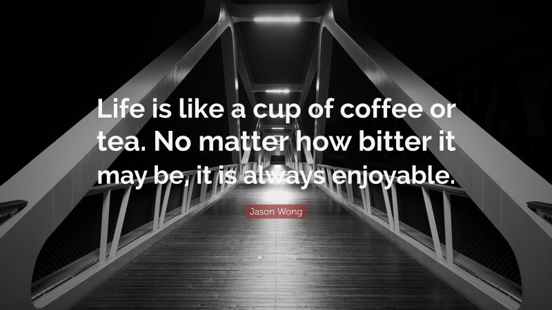 Jason Wong Quote: “Life is like a cup of coffee or tea. No matter how bitter it may be, it is always enjoyable.”