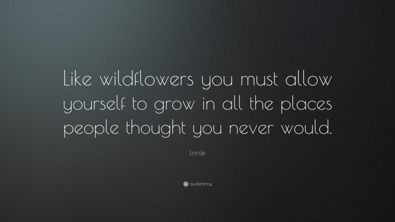 Lorde Quote: “Like wildflowers you must allow yourself to grow in all the places people thought you never would.”