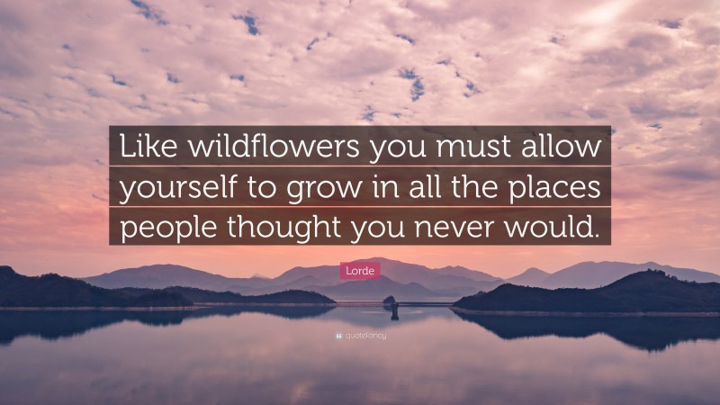 Lorde Quote: “Like wildflowers you must allow yourself to grow in all the places people thought you never would.”