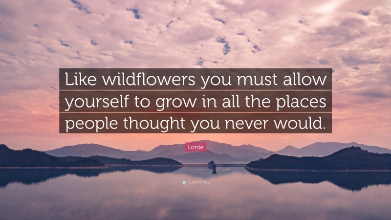 Lorde Quote: “Like wildflowers you must allow yourself to grow in all ...