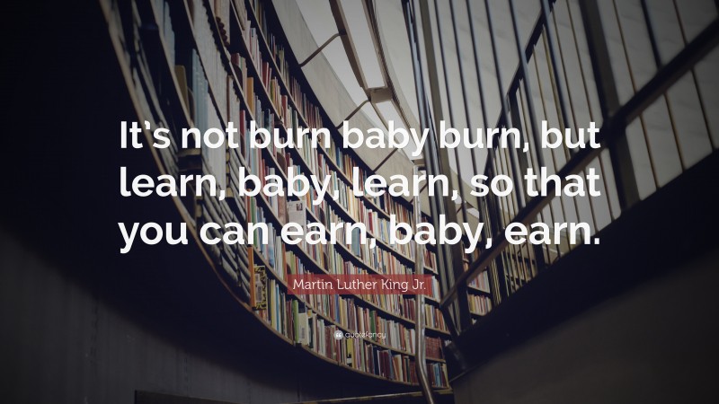 Martin Luther King Jr. Quote: “It’s not burn baby burn, but learn, baby, learn, so that you can earn, baby, earn.”