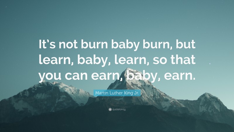Martin Luther King Jr. Quote: “It’s not burn baby burn, but learn, baby, learn, so that you can earn, baby, earn.”