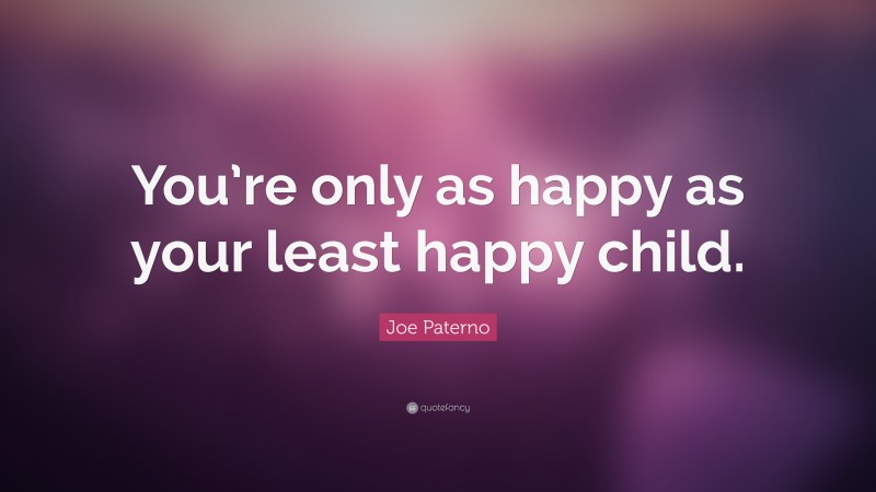 Joe Paterno Quote: “You’re only as happy as your least happy child.”