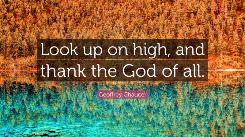 Geoffrey Chaucer Quote: “Look up on high, and thank the God of all.”