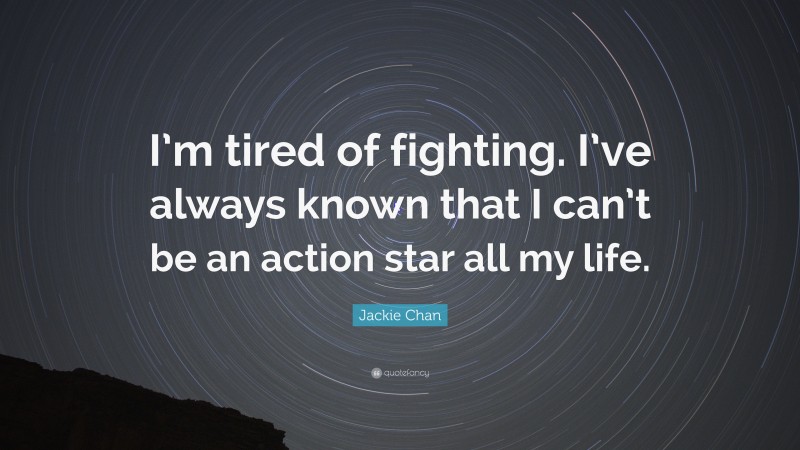 Jackie Chan Quote: “I’m tired of fighting. I’ve always known that I can’t be an action star all my life.”