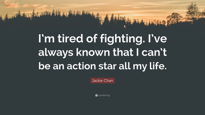 Jackie Chan Quote: “I’m tired of fighting. I’ve always known that I can’t be an action star all my life.”