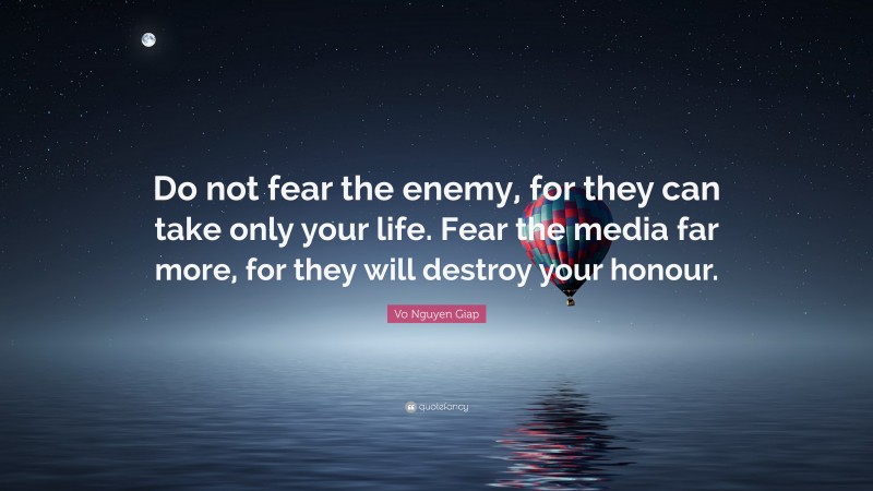 Vo Nguyen Giap Quote: “Do not fear the enemy, for they can take only your life. Fear the media far more, for they will destroy your honour.”