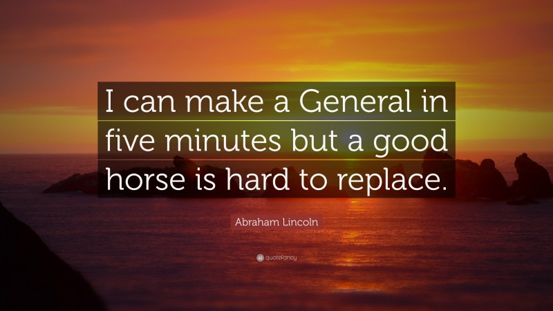 Abraham Lincoln Quote: “I can make a General in five minutes but a good horse is hard to replace.”