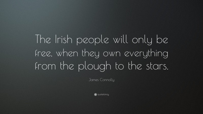 James Connolly Quote: “The Irish people will only be free, when they own everything from the plough to the stars.”