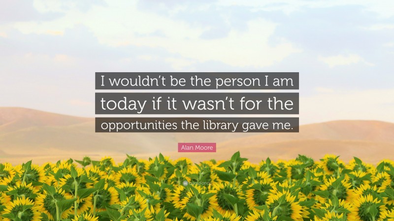 Alan Moore Quote: “I wouldn’t be the person I am today if it wasn’t for the opportunities the library gave me.”