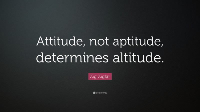 Zig Ziglar Quote: “Attitude, not aptitude, determines altitude.”