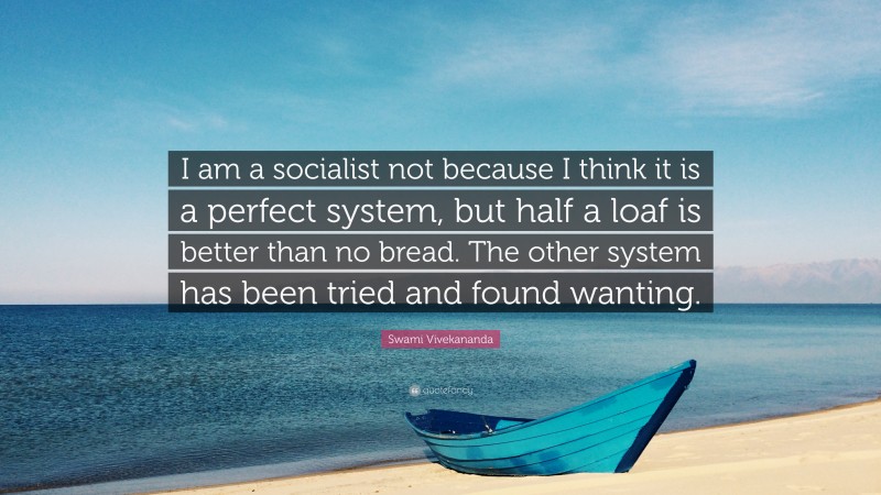 Swami Vivekananda Quote: “I am a socialist not because I think it is a perfect system, but half a loaf is better than no bread. The other system has been tried and found wanting.”